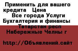 Применить для вашего кредита › Цена ­ 900 000 000 - Все города Услуги » Бухгалтерия и финансы   . Татарстан респ.,Набережные Челны г.